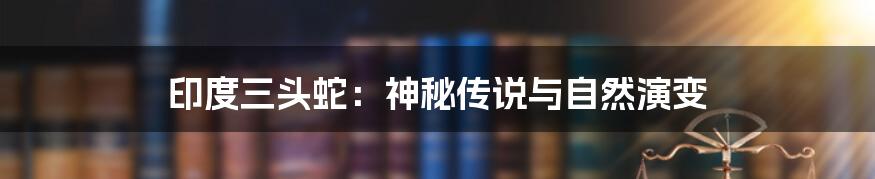 印度三头蛇：神秘传说与自然演变