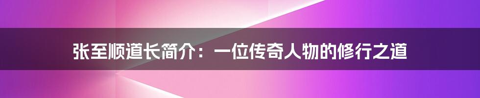 张至顺道长简介：一位传奇人物的修行之道