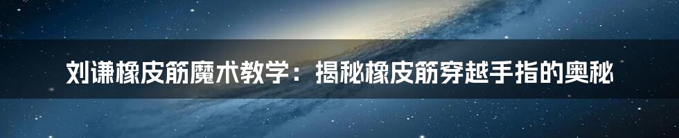 刘谦橡皮筋魔术教学:揭秘橡皮筋穿越手指的奥秘