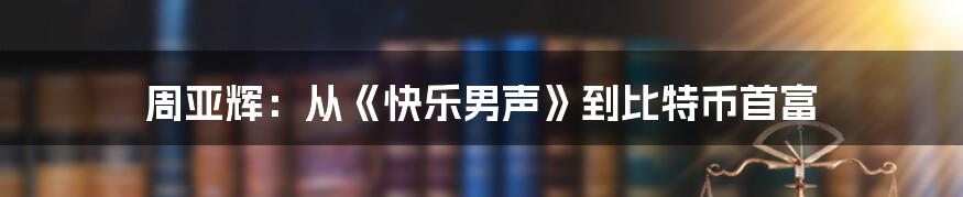周亚辉:从《快乐男声》到比特币首富