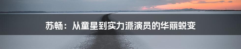 苏畅：从童星到实力派演员的华丽蜕变