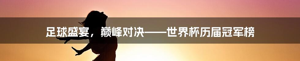 足球盛宴，巅峰对决——世界杯历届冠军榜