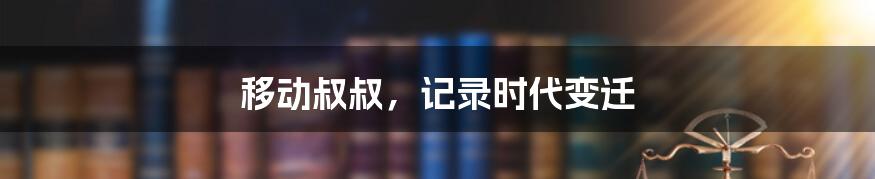 移动叔叔,记录时代变迁