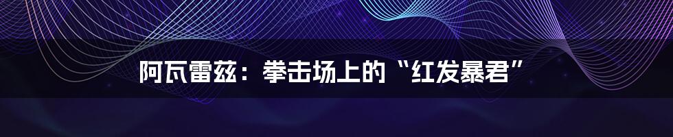 阿瓦雷兹:拳击场上的“红发暴君”