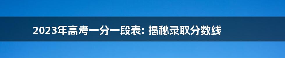 2023年高考一分一段表: 揭秘录取分数线