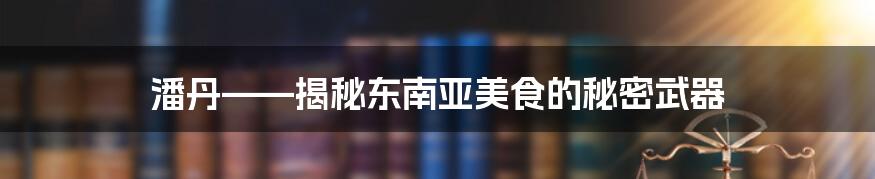 潘丹——揭秘东南亚美食的秘密武器