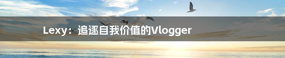 Lexy:追逐自我价值的Vlogger