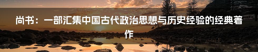 尚书:一部汇集中国古代政治思想与历史经验的经典著作