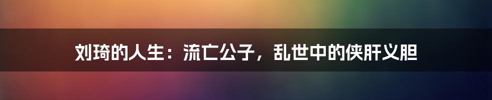 刘琦的人生：流亡公子，乱世中的侠肝义胆