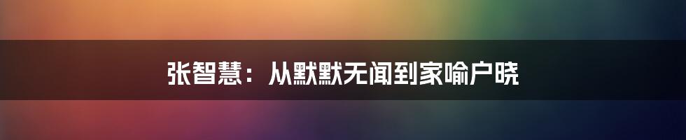张智慧:从默默无闻到家喻户晓