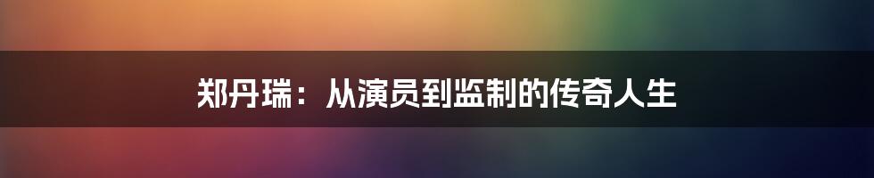 郑丹瑞：从演员到监制的传奇人生