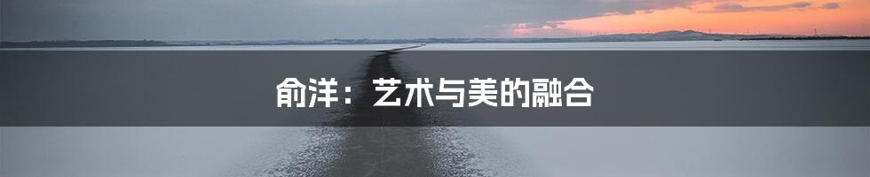 俞洋:艺术与美的融合