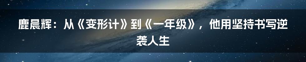 鹿晨辉：从《变形计》到《一年级》，他用坚持书写逆袭人生