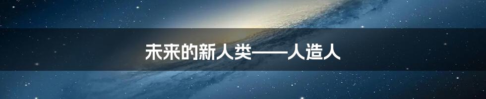 未来的新人类——人造人