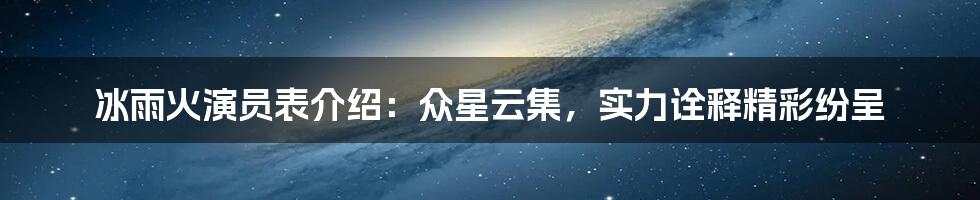 冰雨火演员表介绍：众星云集，实力诠释精彩纷呈