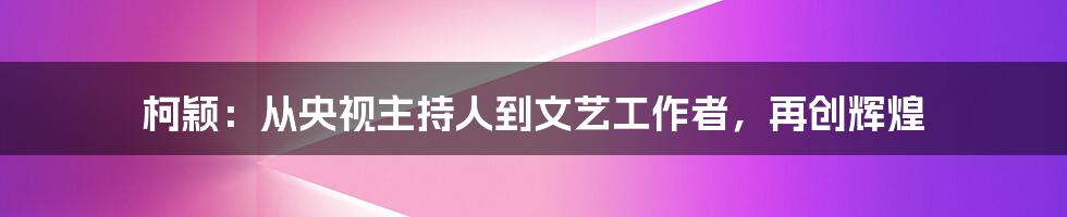 柯颖：从央视主持人到文艺工作者，再创辉煌