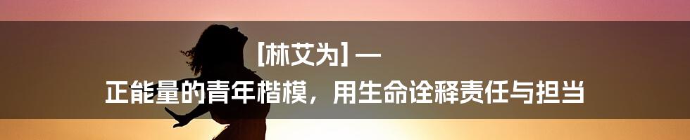 [林艾为] — 正能量的青年楷模，用生命诠释责任与担当