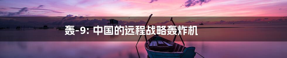 轰-9: 中国的远程战略轰炸机