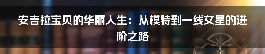安吉拉宝贝的华丽人生:从模特到一线女星的进阶之路