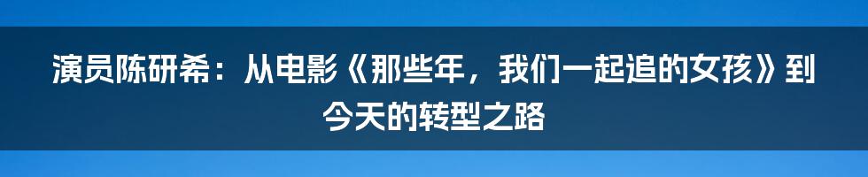 演员陈研希：从电影《那些年，我们一起追的女孩》到今天的转型之路