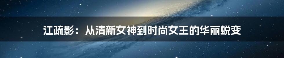 江疏影:从清新女神到时尚女王的华丽蜕变