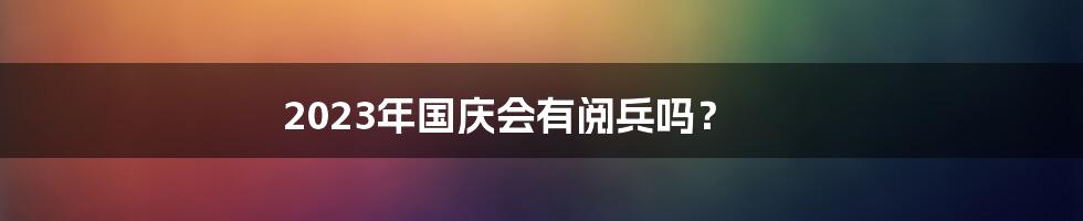 2023年国庆会有阅兵吗？