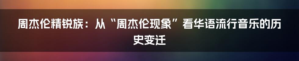 周杰伦精锐族:从“周杰伦现象”看华语流行音乐的历史变迁
