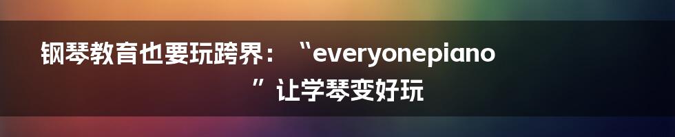 钢琴教育也要玩跨界：“everyonepiano”让学琴变好玩
