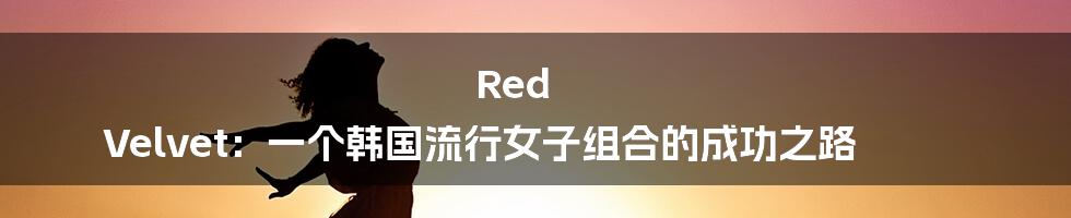 Red Velvet：一个韩国流行女子组合的成功之路