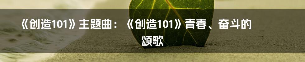 《创造101》主题曲:《创造101》青春、奋斗的颂歌