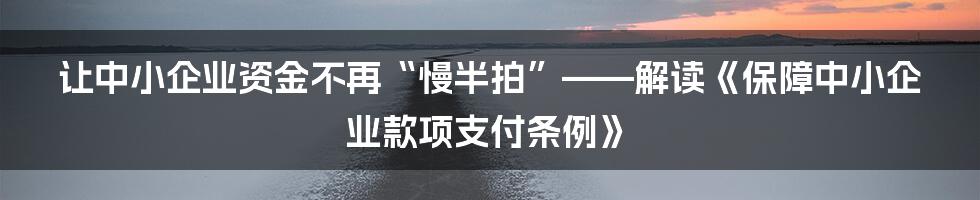 让中小企业资金不再“慢半拍”——解读《保障中小企业款项支付条例》