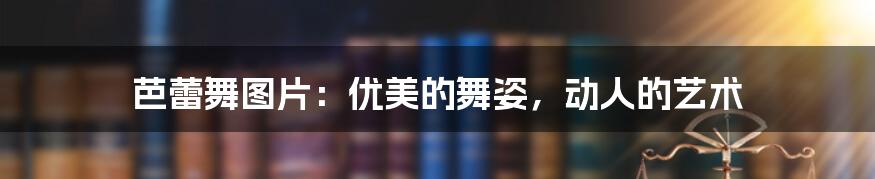 芭蕾舞图片:优美的舞姿,动人的艺术