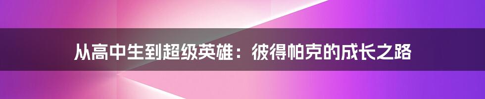 从高中生到超级英雄：彼得帕克的成长之路