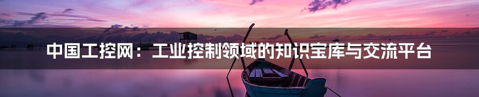 中国工控网:工业控制领域的知识宝库与交流平台