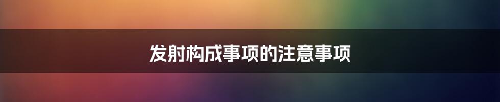 发射构成事项的注意事项