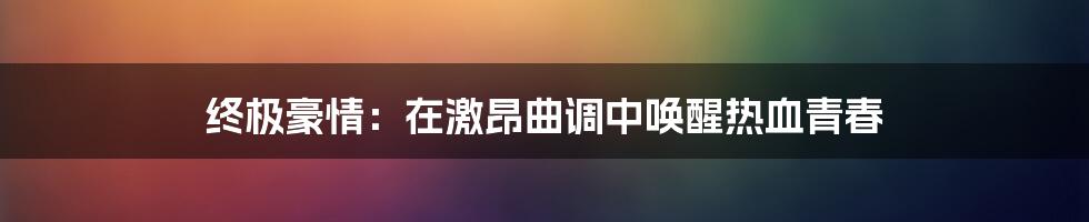 终极豪情:在激昂曲调中唤醒热血青春