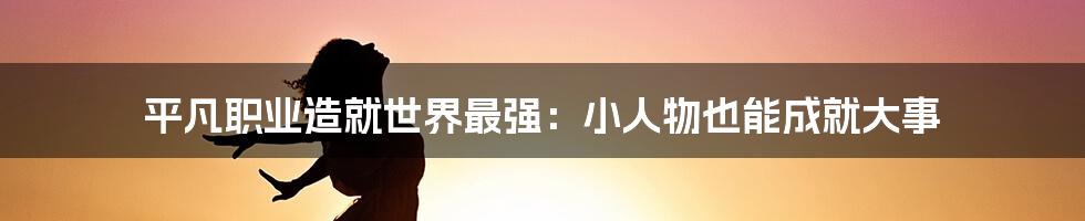 平凡职业造就世界最强:小人物也能成就大事
