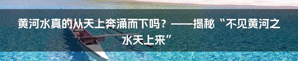 黄河水真的从天上奔涌而下吗？——揭秘“不见黄河之水天上来”