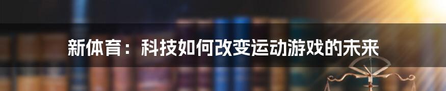 新体育：科技如何改变运动游戏的未来