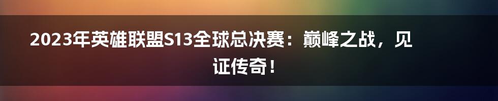 2023年英雄联盟S13全球总决赛：巅峰之战，见证传奇！