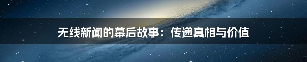 无线新闻的幕后故事:传递真相与价值