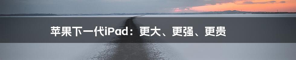 苹果下一代iPad:更大、更强、更贵