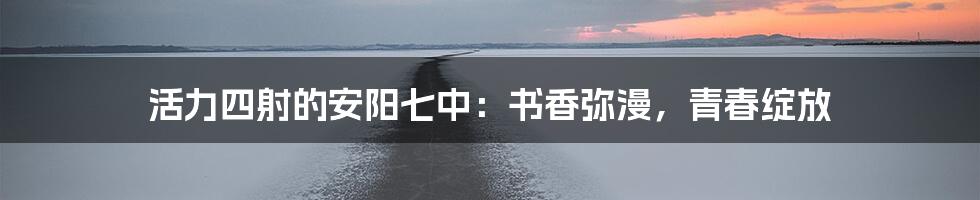 活力四射的安阳七中:书香弥漫,青春绽放