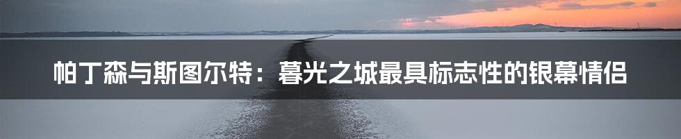 帕丁森与斯图尔特：暮光之城最具标志性的银幕情侣