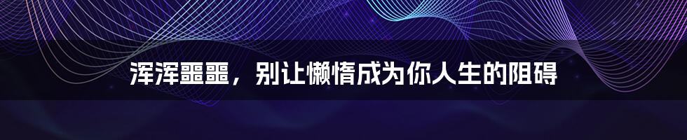 浑浑噩噩,别让懒惰成为你人生的阻碍