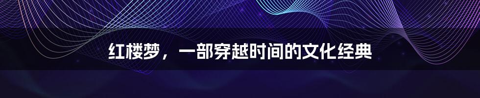 红楼梦，一部穿越时间的文化经典