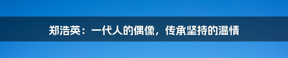 郑浩英：一代人的偶像，传承坚持的温情