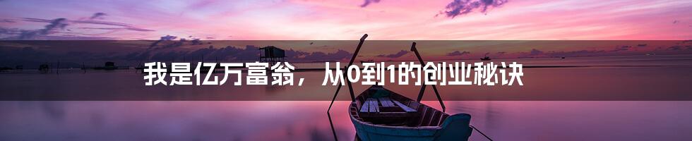 我是亿万富翁，从0到1的创业秘诀