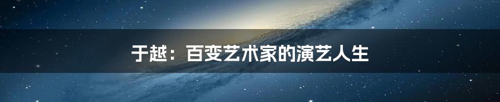 于越:百变艺术家的演艺人生