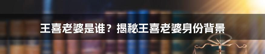 王喜老婆是谁？揭秘王喜老婆身份背景